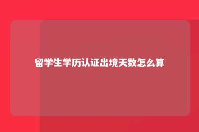 留学生学历认证出境天数怎么算 留学生学历认证出入境时间