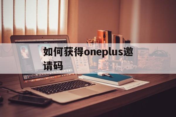 如何获得oneplus邀请码的简单介绍